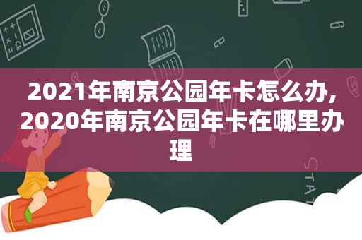 2021年南京公园年卡怎么办,2020年南京公园年卡在哪里办理