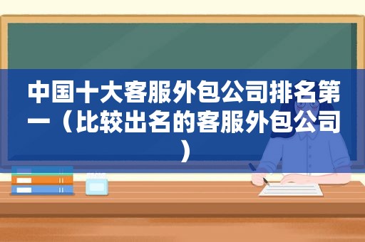 中国十大客服外包公司排名第一（比较出名的客服外包公司）