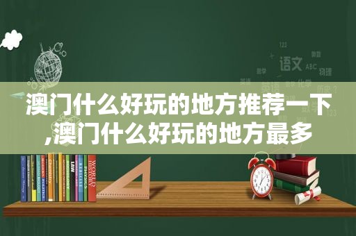 澳门什么好玩的地方推荐一下,澳门什么好玩的地方最多