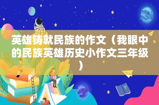 英雄铸就民族的作文（我眼中的民族英雄历史小作文三年级）