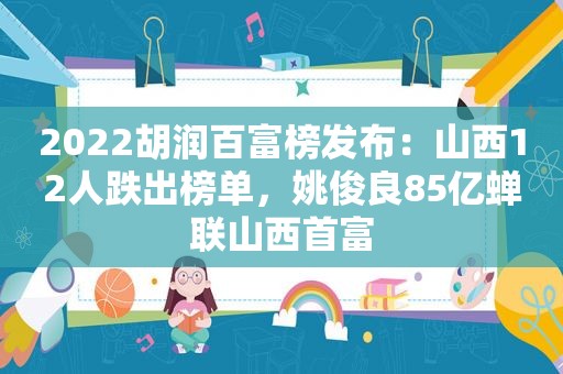 2022胡润百富榜发布：山西12人跌出榜单，姚俊良85亿蝉联山西首富