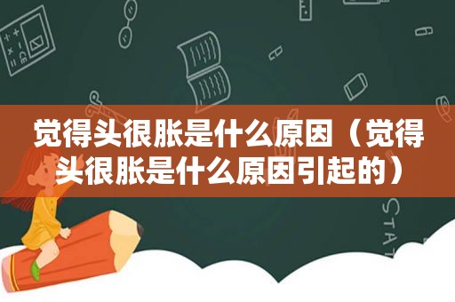 觉得头很胀是什么原因（觉得头很胀是什么原因引起的）