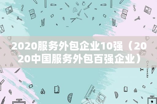 2020服务外包企业10强（2020中国服务外包百强企业）