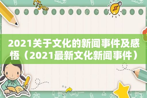 2021关于文化的新闻事件及感悟（2021最新文化新闻事件）