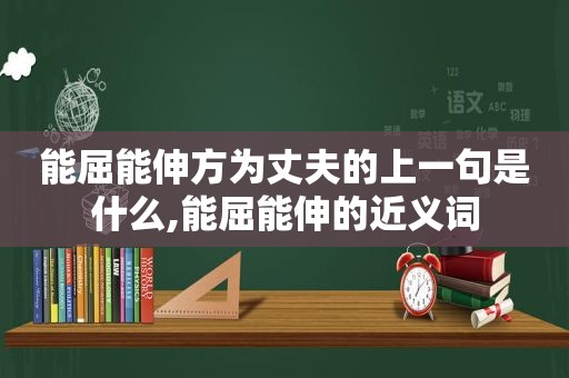 能屈能伸方为丈夫的上一句是什么,能屈能伸的近义词