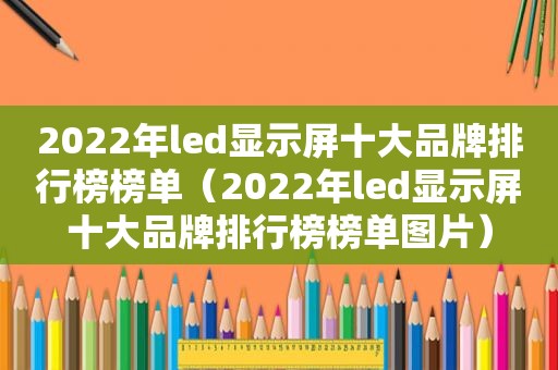 2022年led显示屏十大品牌排行榜榜单（2022年led显示屏十大品牌排行榜榜单图片）