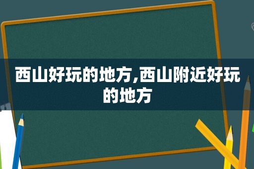 西山好玩的地方,西山附近好玩的地方