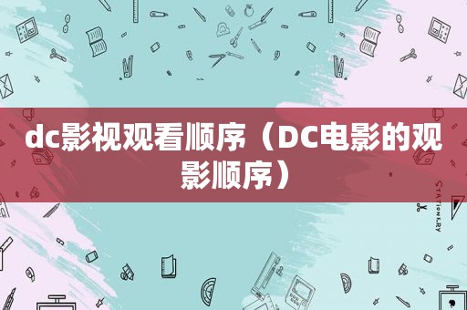 dc影视观看顺序（DC电影的观影顺序）