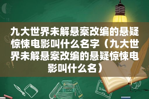 九大世界未解悬案改编的悬疑惊悚电影叫什么名字（九大世界未解悬案改编的悬疑惊悚电影叫什么名）