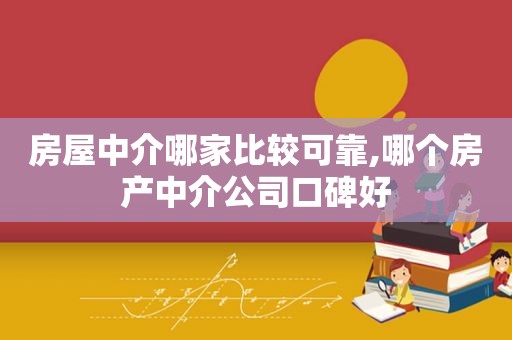 房屋中介哪家比较可靠,哪个房产中介公司口碑好