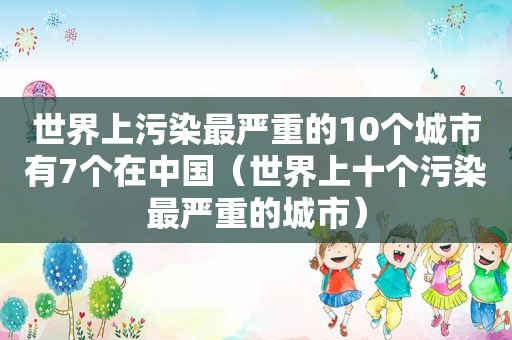 世界上污染最严重的10个城市有7个在中国（世界上十个污染最严重的城市）