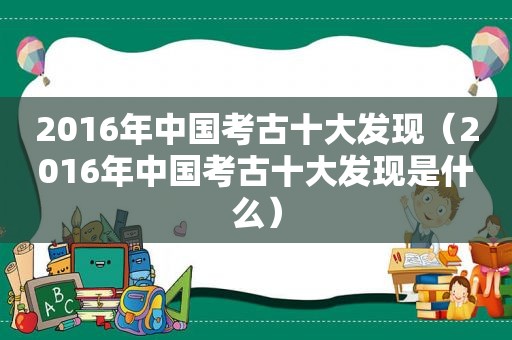 2016年中国考古十大发现（2016年中国考古十大发现是什么）