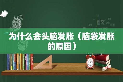 为什么会头脑发胀（脑袋发胀的原因）  第1张