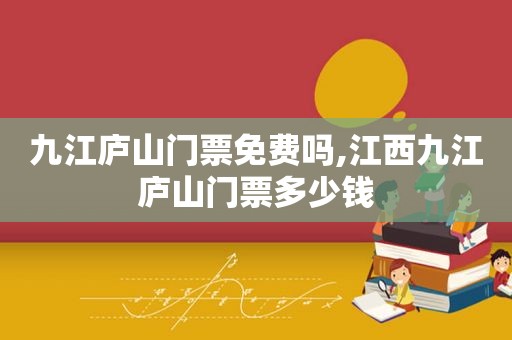 九江庐山门票免费吗,江西九江庐山门票多少钱