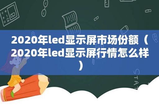 2020年led显示屏市场份额（2020年led显示屏行情怎么样）