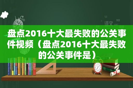 盘点2016十大最失败的公关事件视频（盘点2016十大最失败的公关事件是）