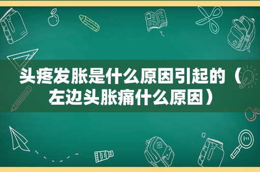 头疼发胀是什么原因引起的（左边头胀痛什么原因）