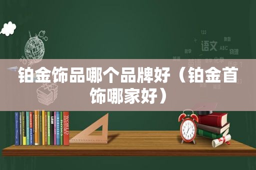 铂金饰品哪个品牌好（铂金首饰哪家好）