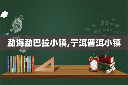 勐海勐巴拉小镇,宁洱普洱小镇