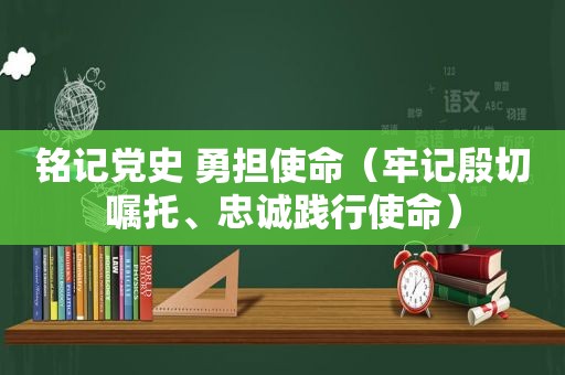 铭记党史 勇担使命（牢记殷切嘱托、忠诚践行使命）