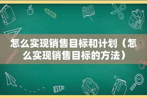 怎么实现销售目标和计划（怎么实现销售目标的方法）