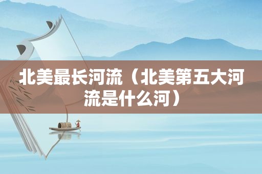 北美最长河流（北美第五大河流是什么河）