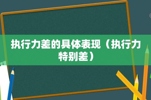 执行力差的具体表现（执行力特别差）