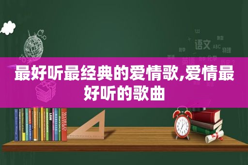 最好听最经典的爱情歌,爱情最好听的歌曲