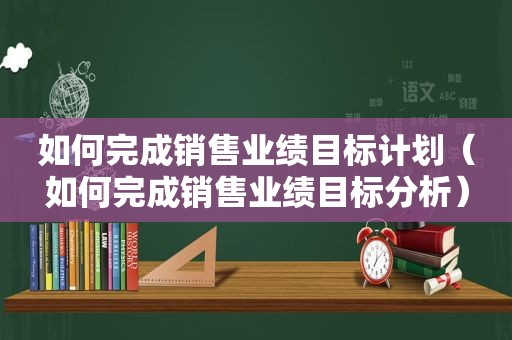 如何完成销售业绩目标计划（如何完成销售业绩目标分析）