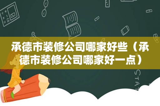 承德市装修公司哪家好些（承德市装修公司哪家好一点）