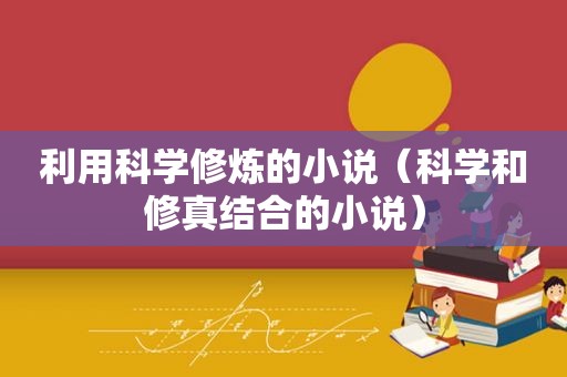 利用科学修炼的小说（科学和修真结合的小说）