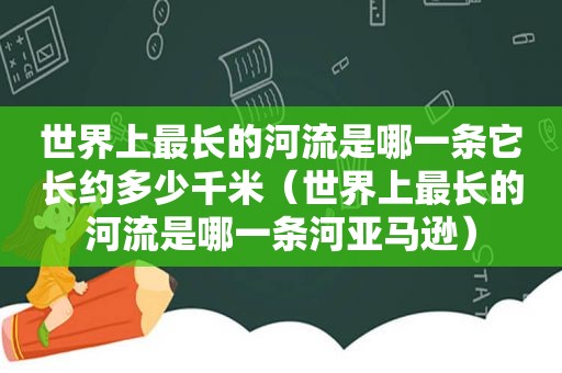 世界上最长的河流是哪一条它长约多少千米（世界上最长的河流是哪一条河亚马逊）