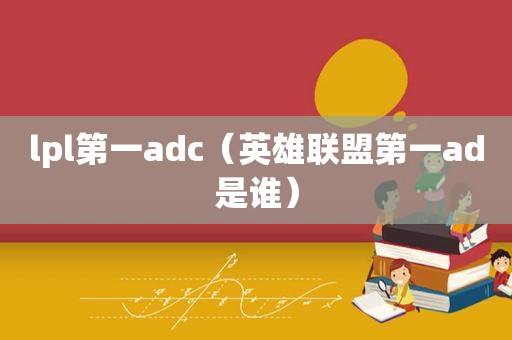 lpl第一adc（英雄联盟第一ad是谁）