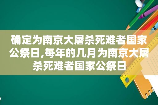 确定为南京大屠杀死难者国家公祭日,每年的几月为南京大屠杀死难者国家公祭日