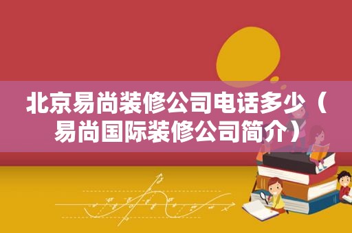 北京易尚装修公司电话多少（易尚国际装修公司简介）