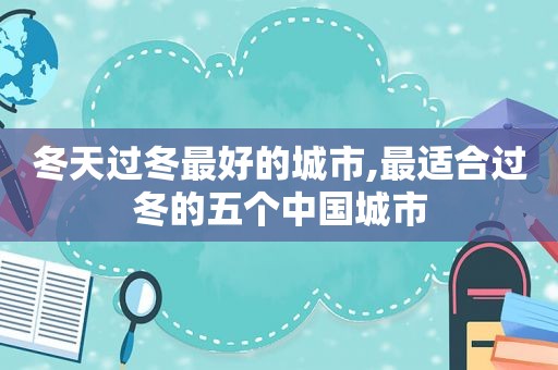 冬天过冬最好的城市,最适合过冬的五个中国城市