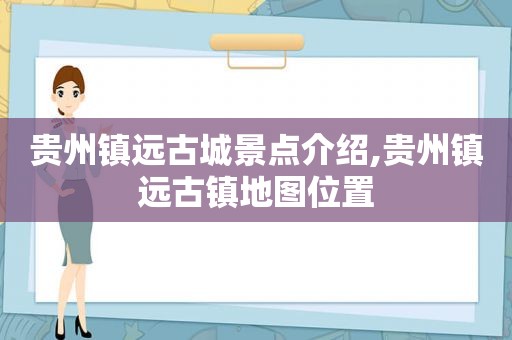 贵州镇远古城景点介绍,贵州镇远古镇地图位置