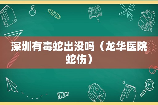 深圳有毒蛇出没吗（龙华医院蛇伤）