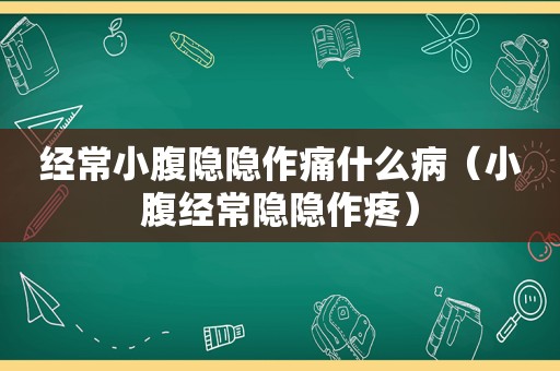 经常小腹隐隐作痛什么病（小腹经常隐隐作疼）