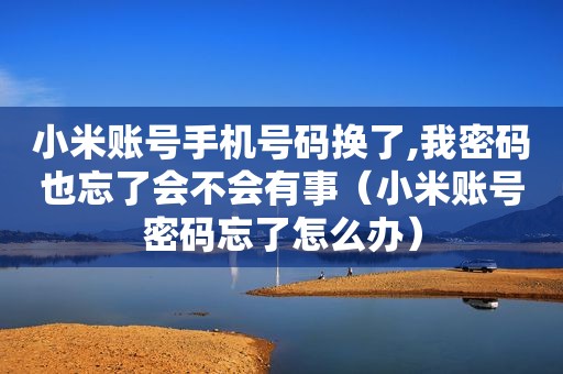 小米账号手机号码换了,我密码也忘了会不会有事（小米账号密码忘了怎么办）