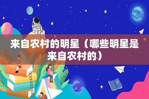 来自农村的明星（哪些明星是来自农村的）