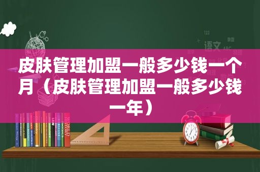 皮肤管理加盟一般多少钱一个月（皮肤管理加盟一般多少钱一年）  第1张