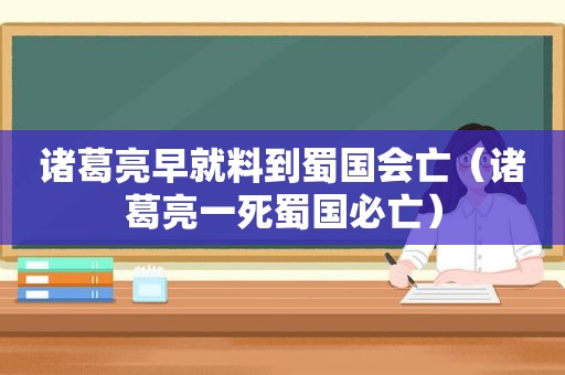 诸葛亮早就料到蜀国会亡（诸葛亮一死蜀国必亡）