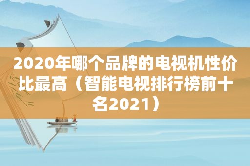 2020年哪个品牌的电视机性价比最高（智能电视排行榜前十名2021）