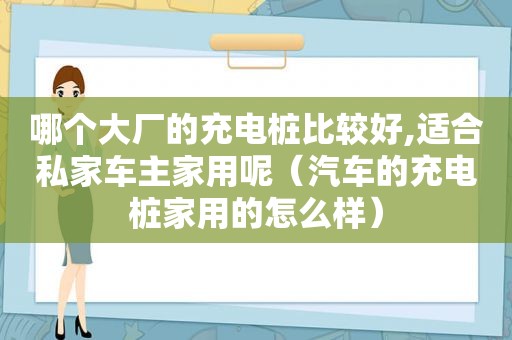 哪个大厂的充电桩比较好,适合私家车主家用呢（汽车的充电桩家用的怎么样）