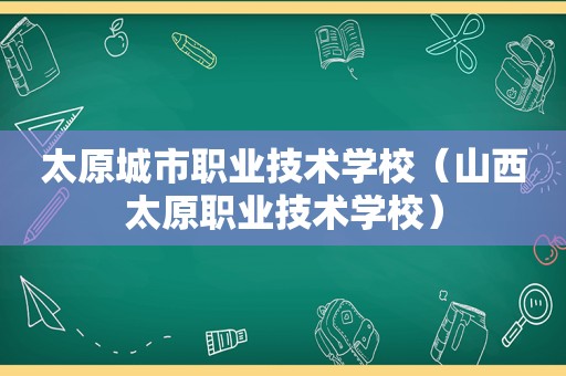 太原城市职业技术学校（山西太原职业技术学校）