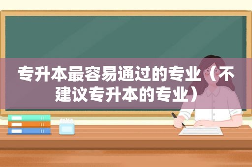 专升本最容易通过的专业（不建议专升本的专业）