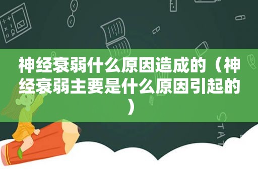 神经衰弱什么原因造成的（神经衰弱主要是什么原因引起的）