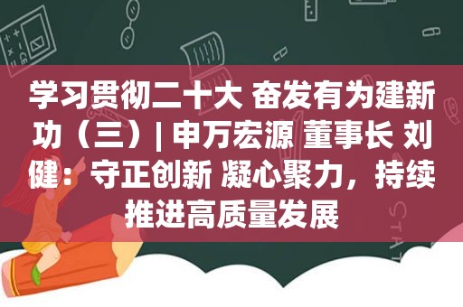 学习贯彻二十大 奋发有为建新功（三）| 申万宏源 董事长 刘健：守正创新 凝心聚力，持续推进高质量发展