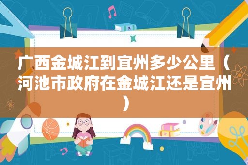 广西金城江到宜州多少公里（河池市 *** 在金城江还是宜州）